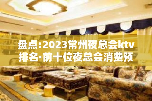 盘点:2023常州夜总会ktv排名·前十位夜总会消费预订介绍