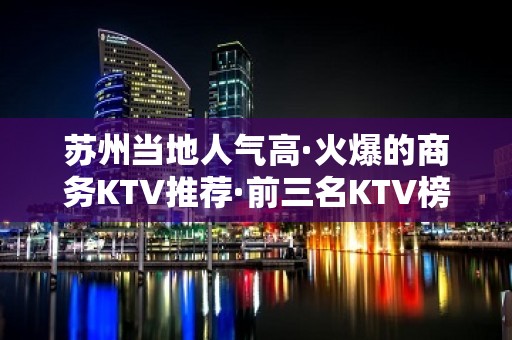 苏州当地人气高·火爆的商务KTV推荐·前三名KTV榜单出炉