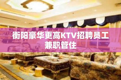 衡阳豪华更高KTV招聘员工兼职管住