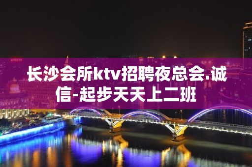 长沙会所ktv招聘夜总会.诚信-起步天天上二班