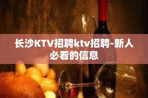 长沙KTV招聘ktv招聘-新人必看的信息