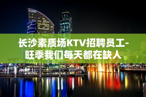 长沙素质场KTV招聘员工-旺季我们每天都在缺人