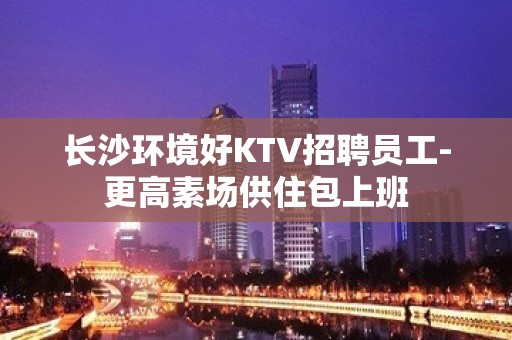 长沙环境好KTV招聘员工-更高素场供住包上班