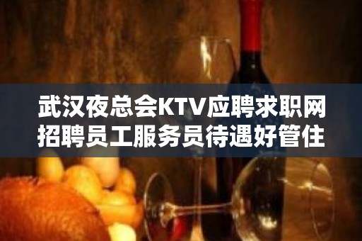 武汉夜总会KTV应聘求职网招聘员工服务员待遇好管住