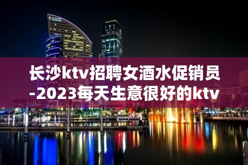 长沙ktv招聘女酒水促销员-2023每天生意很好的ktv