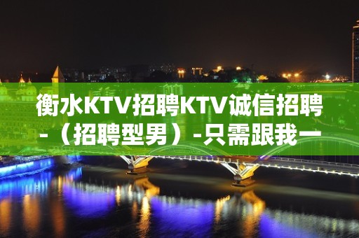 衡水KTV招聘KTV诚信招聘-（招聘型男）-只需跟我一年