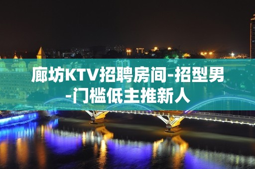 廊坊KTV招聘房间-招型男-门槛低主推新人