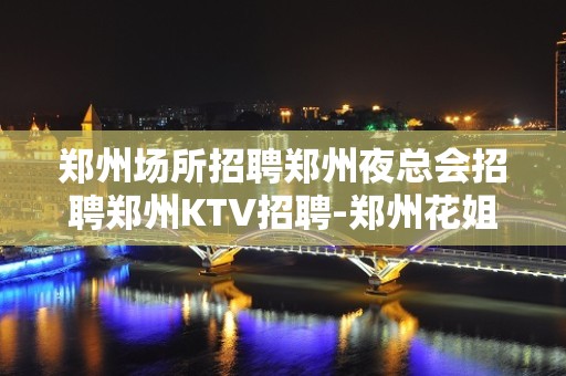 郑州场所招聘郑州夜总会招聘郑州KTV招聘-郑州花姐服务员团队