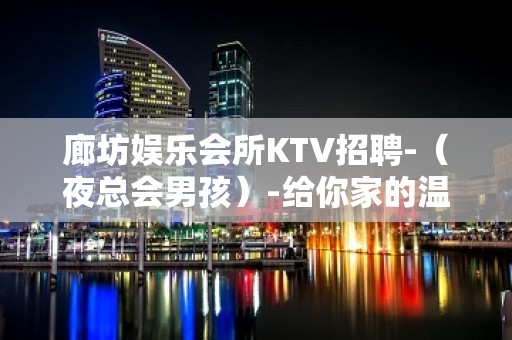 廊坊娱乐会所KTV招聘-（夜总会男孩）-给你家的温暖