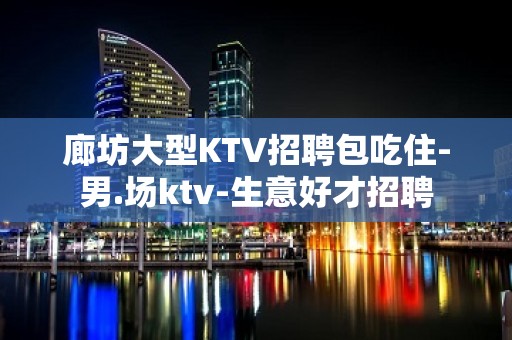 廊坊大型KTV招聘包吃住-男.场ktv-生意好才招聘