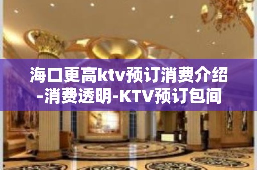 海口更高ktv预订消费介绍-消费透明-KTV预订包间