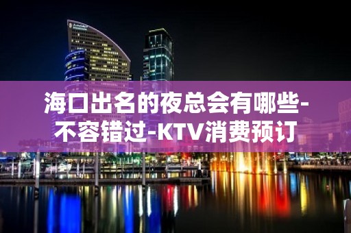 海口出名的夜总会有哪些-不容错过-KTV消费预订