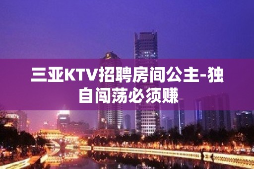 三亚KTV招聘房间公主-独自闯荡必须赚