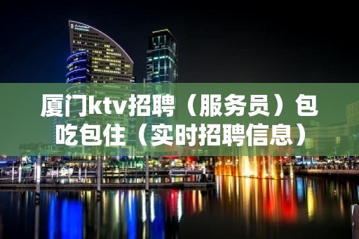 厦门ktv招聘（服务员）包吃包住（实时招聘信息）