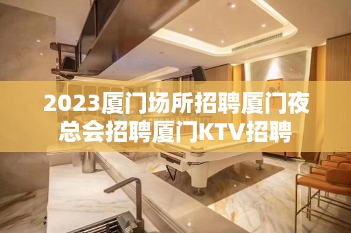 2023厦门场所招聘厦门夜总会招聘厦门KTV招聘