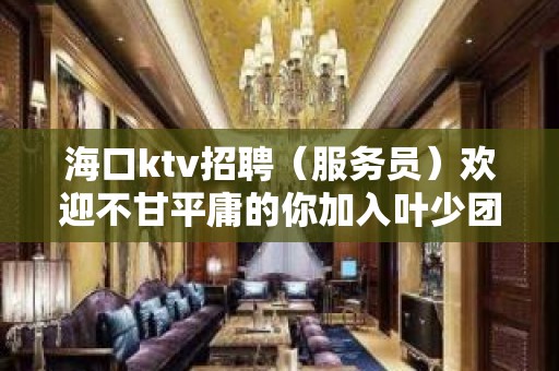 海口ktv招聘（服务员）欢迎不甘平庸的你加入叶少团队