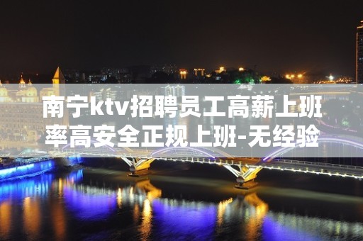 南宁ktv招聘员工高薪上班率高安全正规上班-无经验均可