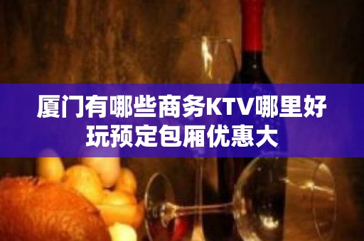 厦门有哪些商务KTV哪里好玩预定包厢优惠大