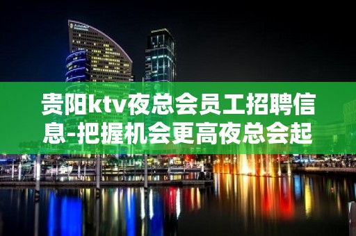 贵阳ktv夜总会员工招聘信息-把握机会更高夜总会起诚聘