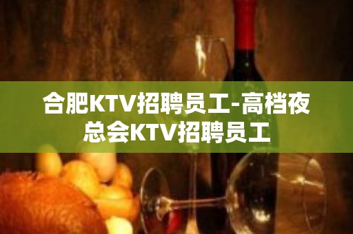 合肥KTV招聘员工-高档夜总会KTV招聘员工