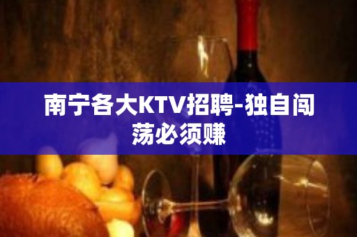 南宁各大KTV招聘-独自闯荡必须赚