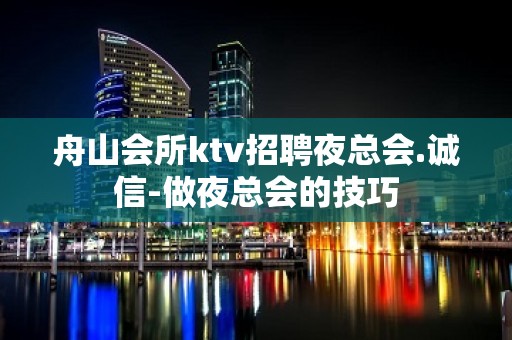 舟山会所ktv招聘夜总会.诚信-做夜总会的技巧