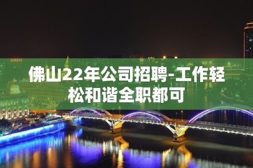 佛山22年公司招聘-工作轻松和谐全职都可