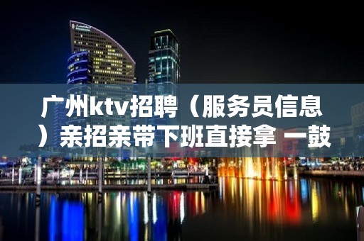 广州ktv招聘（服务员信息）亲招亲带下班直接拿 一鼓作气挑战佳绩