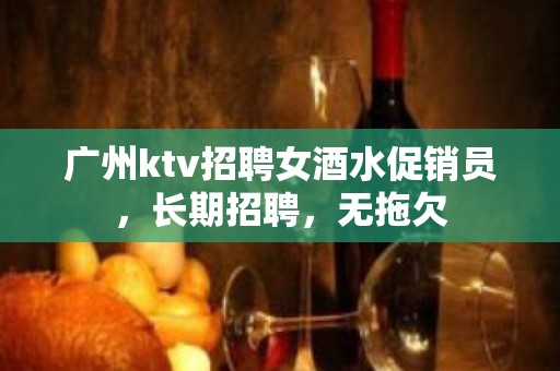 广州ktv招聘女酒水促销员，长期招聘，无拖欠