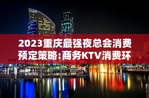 2023重庆最强夜总会消费预定策略:商务KTV消费环境介绍