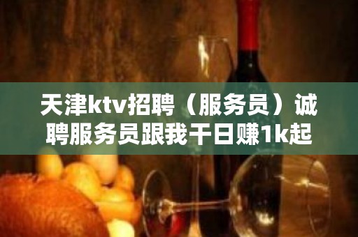 天津ktv招聘（服务员）诚聘服务员跟我干日赚1k起