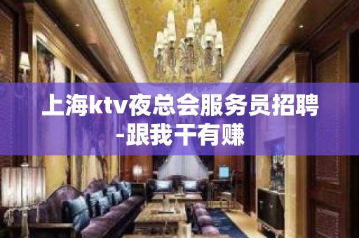 上海ktv夜总会服务员招聘-跟我干有赚