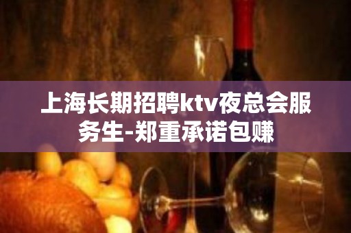 上海长期招聘ktv夜总会服务生-郑重承诺包赚