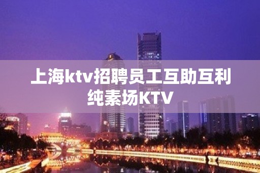 上海ktv招聘员工互助互利纯素场KTV