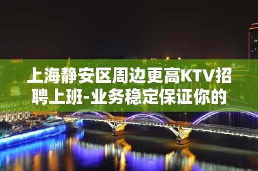 上海静安区周边更高KTV招聘上班-业务稳定保证你的上班率