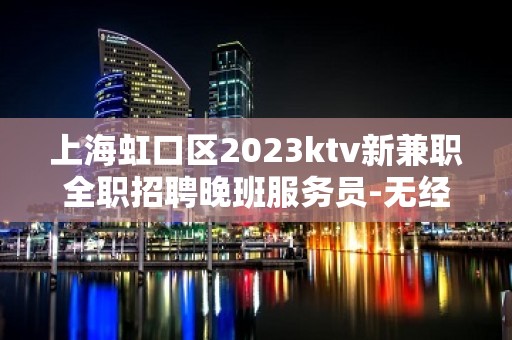 上海虹口区2023ktv新兼职全职招聘晚班服务员-无经验均可