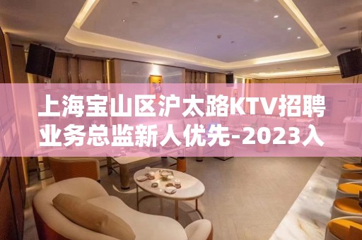 上海宝山区沪太路KTV招聘业务总监新人优先-2023入行必看!