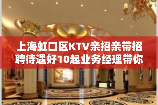 上海虹口区KTV亲招亲带招聘待遇好10起业务经理带你上班