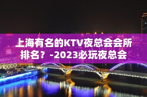 上海有名的KTV夜总会会所排名？-2023必玩夜总会