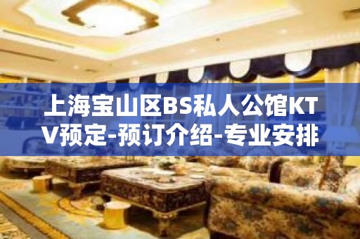 上海宝山区BS私人公馆KTV预定-预订介绍-专业安排