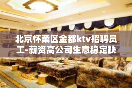 北京怀柔区金都ktv招聘员工-薪资高公司生意稳定缺人