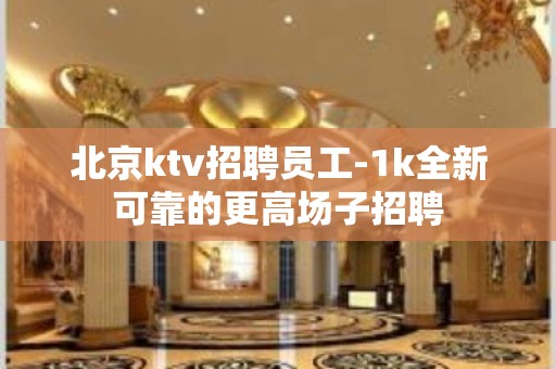 北京ktv招聘员工-1k全新可靠的更高场子招聘