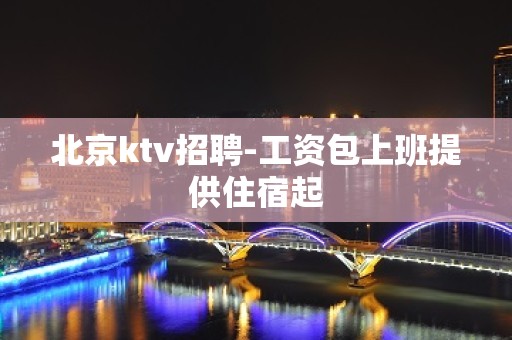 北京ktv招聘-工资包上班提供住宿起