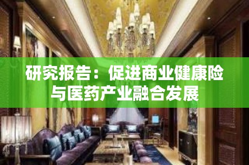 研究报告：促进商业健康险与医药产业融合发展