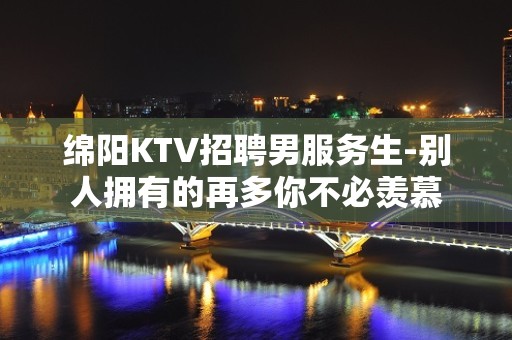 绵阳KTV招聘男服务生-别人拥有的再多你不必羡慕