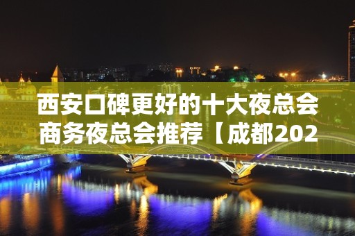 西安口碑更好的十大夜总会商务夜总会推荐【成都2023年更好夜总会】