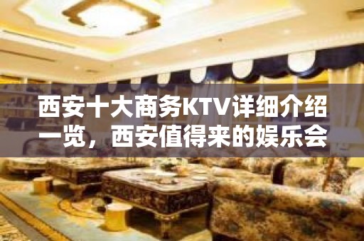 西安十大商务KTV详细介绍一览，西安值得来的娱乐会所