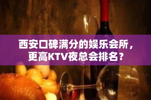 西安口碑满分的娱乐会所，更高KTV夜总会排名？