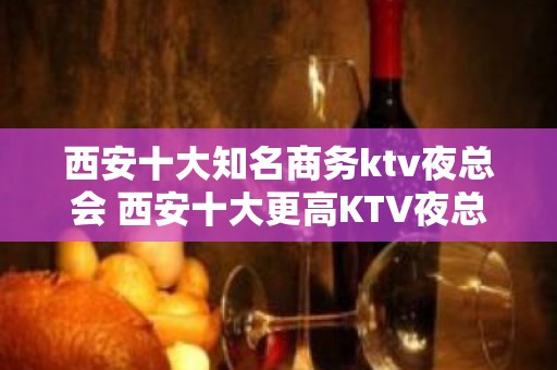 西安十大知名商务ktv夜总会 西安十大更高KTV夜总会排名？