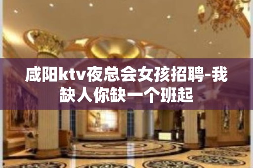 咸阳ktv夜总会女孩招聘-我缺人你缺一个班起